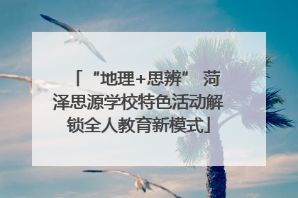 “地理+思辨” 菏泽思源学校特色活动解锁全人教育新模式